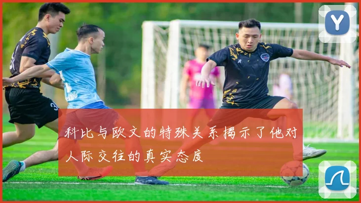 科比与欧文的特殊关系揭示了他对人际交往的真实态度