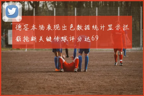 德容本场表现出色数据统计显示拦截抢断关键传球评分达69