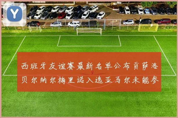 西班牙友谊赛最新名单公布贡萨洛贝尔纳尔梅里诺入选亚马尔未能参赛