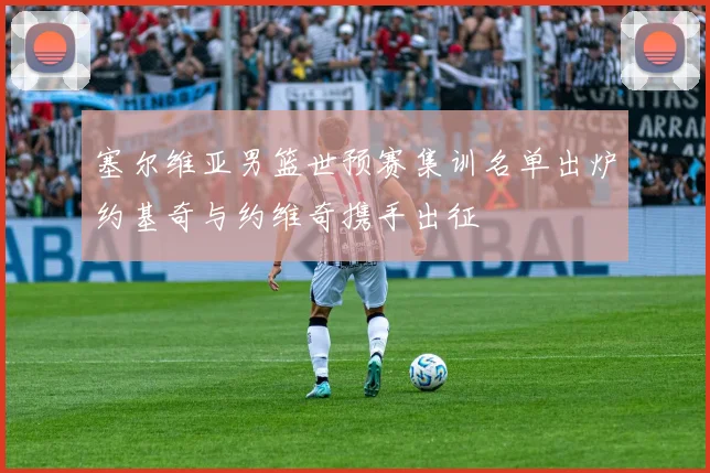 塞尔维亚男篮世预赛集训名单出炉约基奇与约维奇携手出征