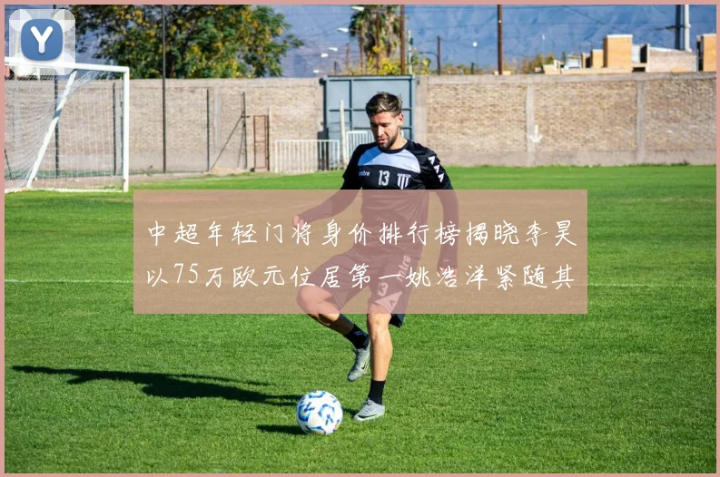中超年轻门将身价排行榜揭晓李昊以75万欧元位居第一姚浩洋紧随其后