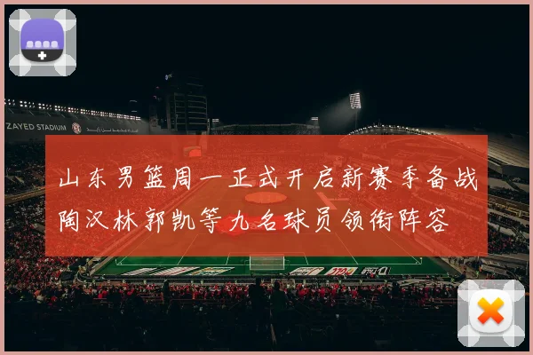 山东男篮周一正式开启新赛季备战陶汉林郭凯等九名球员领衔阵容