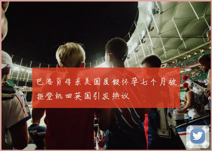 巴洛贡母亲美国度假怀孕七个月被拒登机回英国引发热议