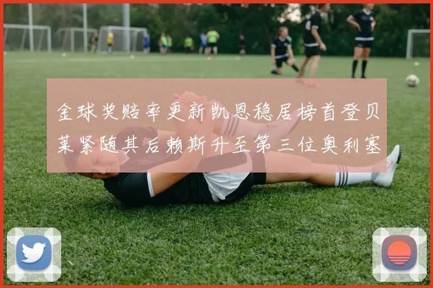 金球奖赔率更新凯恩稳居榜首登贝莱紧随其后赖斯升至第三位奥利塞排名下滑至第四
