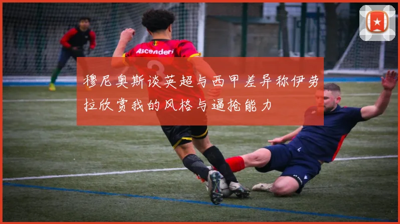 穆尼奥斯谈英超与西甲差异称伊劳拉欣赏我的风格与逼抢能力