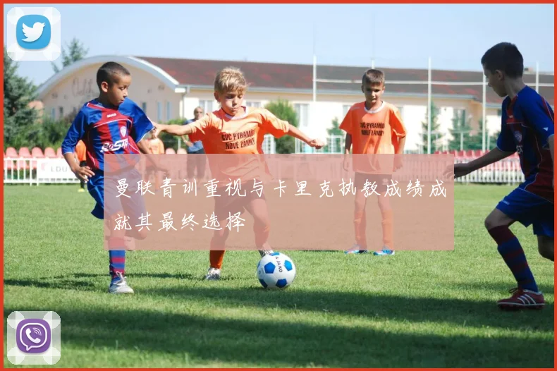 曼联青训重视与卡里克执教成绩成就其最终选择