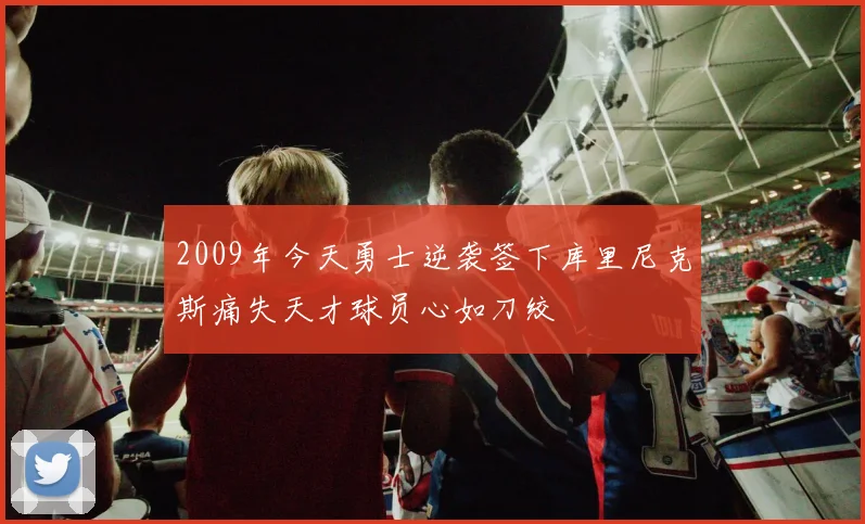 2009年今天勇士逆袭签下库里尼克斯痛失天才球员心如刀绞