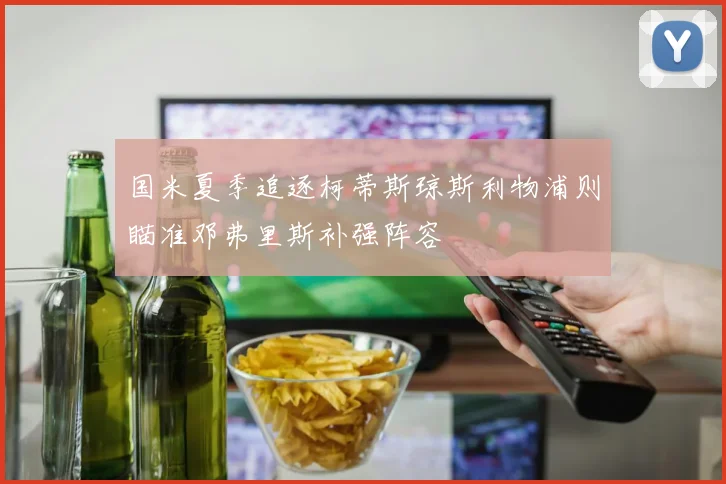 国米夏季追逐柯蒂斯琼斯利物浦则瞄准邓弗里斯补强阵容