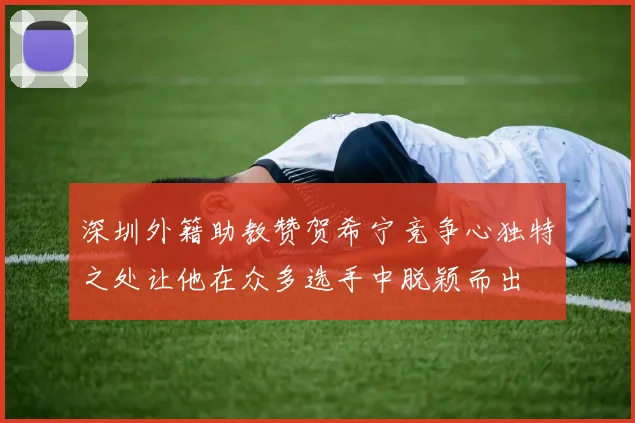 深圳外籍助教赞贺希宁竞争心独特之处让他在众多选手中脱颖而出