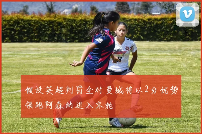 假设英超判罚全对曼城将以2分优势领跑阿森纳进入末轮